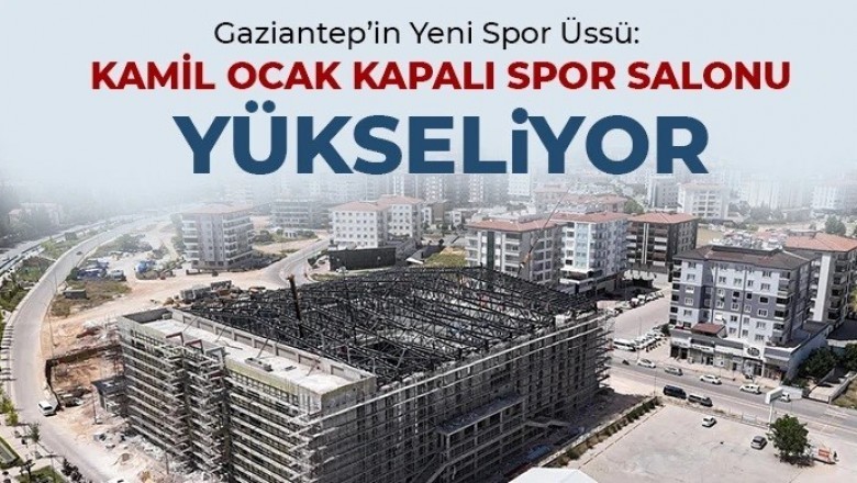 Gaziantep&rsquo;in Yeni Spor &Uuml;ss&uuml;: Kamil Ocak Kapalı Spor Salonu Y&uuml;kseliyor